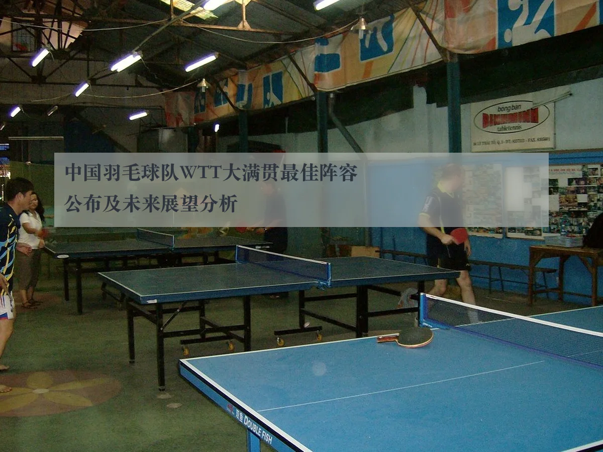 中国羽毛球队WTT大满贯最佳阵容公布及未来展望分析